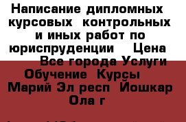 Написание дипломных, курсовых, контрольных и иных работ по юриспруденции  › Цена ­ 500 - Все города Услуги » Обучение. Курсы   . Марий Эл респ.,Йошкар-Ола г.